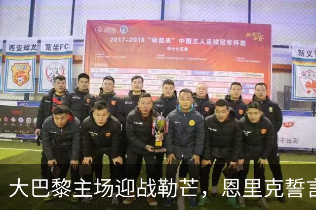 大巴黎主场迎战勒芒，恩里克誓言全力争胜