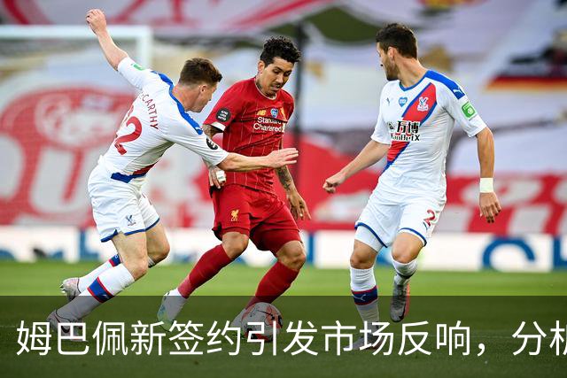 姆巴佩新签约引发市场反响，分析师对前景持谨慎态度