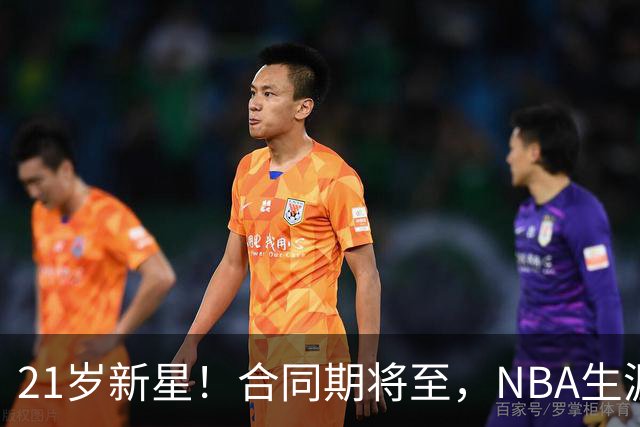 21岁新星！合同期将至，NBA生涯迎挑战