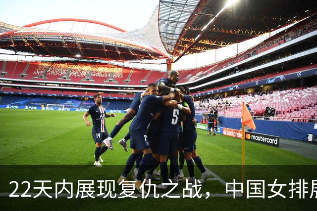22天内展现复仇之战，中国女排展现团结拼搏精神